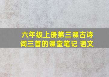 六年级上册第三课古诗词三首的课堂笔记 语文